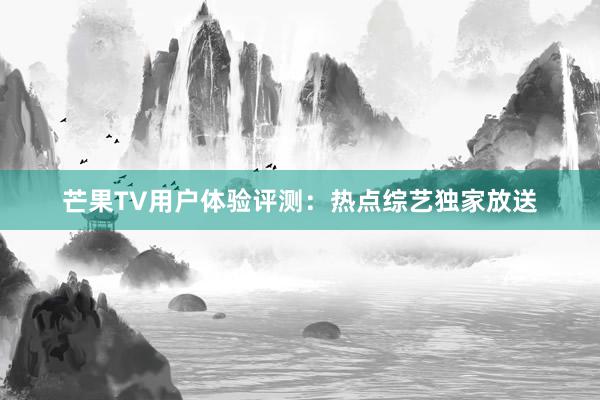 芒果TV用户体验评测：热点综艺独家放送