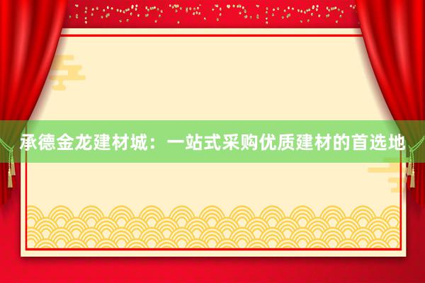 承德金龙建材城：一站式采购优质建材的首选地