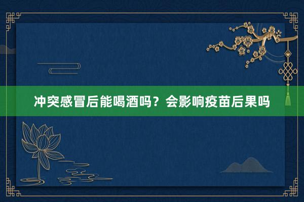 冲突感冒后能喝酒吗？会影响疫苗后果吗