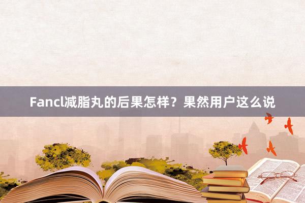 Fancl减脂丸的后果怎样？果然用户这么说